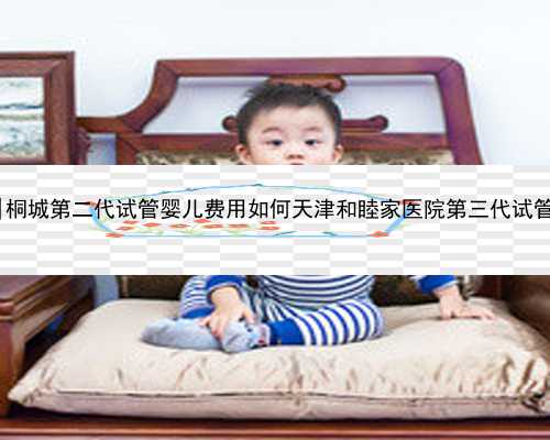 天津正规代生孩子|桐城第二代试管婴儿费用如何天津
