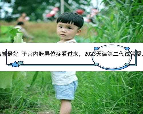 天津哪家代孕信誉最好|子宫内膜异位症看过来，2023天津第二代试管婴儿医院排