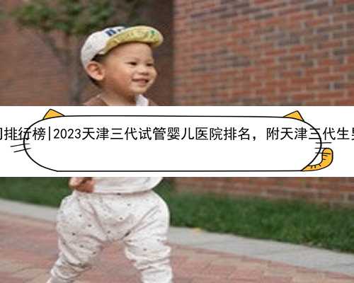 天津代孕公司排行榜|2023天津三代试管婴儿医院排名，附天津三代生男孩医院推
