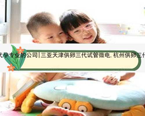 天津代孕专业的公司|三亚天津供卵三代试管微电,杭州