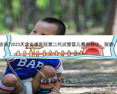 天津代怀孩子咨询|2023天津安康医院第二代试管婴儿费